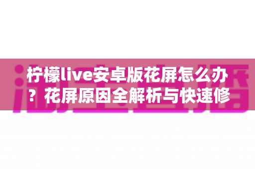 柠檬live安卓版花屏怎么办?花屏原因全解析与快速修复指南 柠檬live安卓版花屏怎么办?花屏原因全解析与快速修复指南