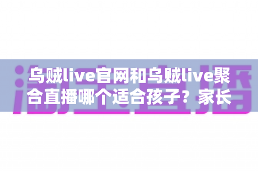 乌贼live官网和乌贼live聚合直播哪个适合孩子?家长必读的深度对比与安全使用指南 乌贼live官网和乌贼live聚合直播哪个适合孩子?家长必读的深度对比与安全使用指南