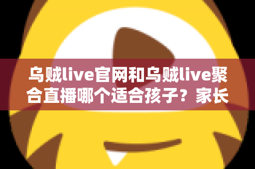 乌贼live官网和乌贼live聚合直播哪个适合孩子?家长必读的深度对比与安全使用指南 乌贼live官网和乌贼live聚合直播哪个适合孩子?家长必读的深度对比与安全使用指南