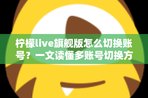 柠檬live旗舰版怎么切换账号？一文读懂多账号切换方法与注意事项