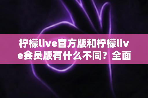 柠檬live官方版和柠檬live会员版有什么不同?全面解析两大版本差异,帮你选出最适合自己的追播神器 柠檬live官方版和柠檬live会员版有什么不同?全面解析两大版本差异,帮你选出最适合自己的追播神器