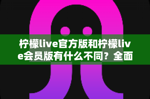 柠檬live官方版和柠檬live会员版有什么不同?全面解析两大版本差异,帮你选出最适合自己的追播神器 柠檬live官方版和柠檬live会员版有什么不同?全面解析两大版本差异,帮你选出最适合自己的追播神器