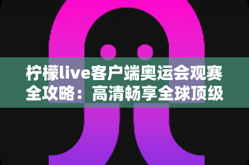 柠檬live客户端奥运会观赛全攻略：高清畅享全球顶级赛事的一站式指南