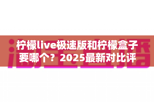 柠檬live极速版和柠檬盒子要哪个？2025最新对比评测帮你一次选对不踩坑