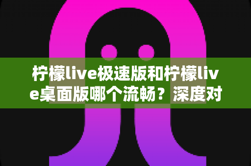 柠檬live极速版和柠檬live桌面版哪个流畅？深度对比助你选出最佳观看体验