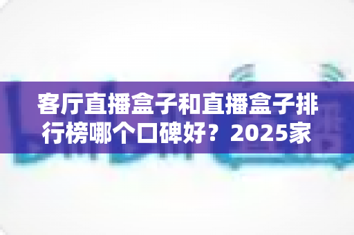 客厅直播盒子和直播盒子排行榜哪个口碑好?2025家庭客厅观影设备选购全攻略与口碑深度解析 客厅直播盒子和直播盒子排行榜哪个口碑好?2025家庭客厅观影设备选购全攻略与口碑深度解析