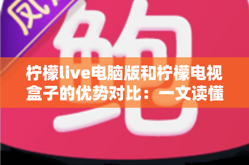 柠檬live电脑版和柠檬电视盒子的优势对比:一文读懂两大平台差异,选对设备看更爽 柠檬live电脑版和柠檬电视盒子的优势对比:一文读懂两大平台差异,选对设备看更爽