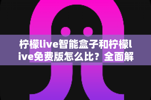 柠檬live智能盒子和柠檬live免费版怎么比?全面解析两者差异、优缺点与选购指南 柠檬live智能盒子和柠檬live免费版怎么比?全面解析两者差异、优缺点与选购指南