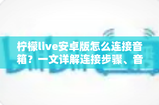 柠檬live安卓版怎么连接音箱?一文详解连接步骤、音频设置与常见问题解决全攻略 柠檬live安卓版怎么连接音箱?一文详解连接步骤、音频设置与常见问题解决全攻略