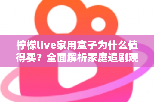 柠檬live家用盒子为什么值得买?全面解析家庭追剧观影的省心之选 柠檬live家用盒子为什么值得买?全面解析家庭追剧观影的省心之选