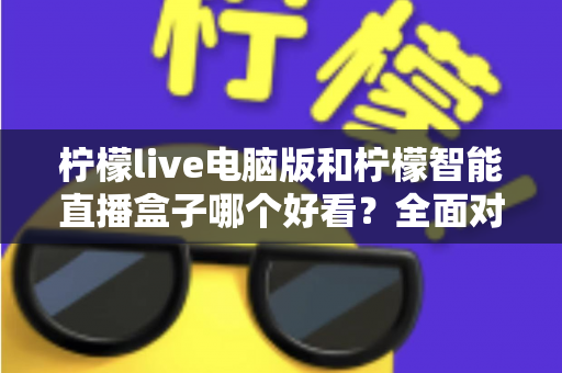 柠檬live电脑版和柠檬智能直播盒子哪个好看?全面对比评测帮你选对观影利器 柠檬live电脑版和柠檬智能直播盒子哪个好看?全面对比评测帮你选对观影利器