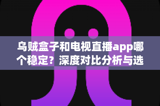 乌贼盒子和电视直播app哪个稳定?深度对比分析与选购全指南 乌贼盒子和电视直播app哪个稳定?深度对比分析与选购全指南