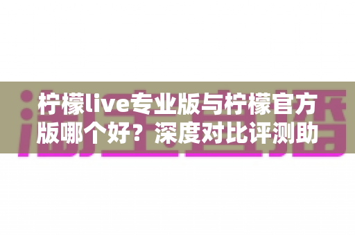 柠檬live专业版与柠檬官方版哪个好？深度对比评测助你做出最佳选择