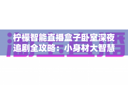 柠檬智能直播盒子卧室深夜追剧全攻略:小身材大智慧,解锁你的专属沉浸式观影新体验 柠檬智能直播盒子卧室深夜追剧全攻略:小身材大智慧,解锁你的专属沉浸式观影新体验