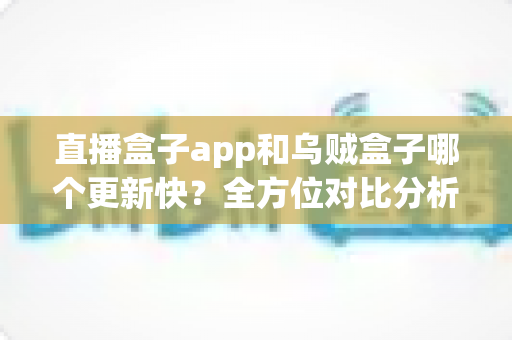 直播盒子app和乌贼盒子哪个更新快?全方位对比分析帮你找到答案 直播盒子app和乌贼盒子哪个更新快?全方位对比分析帮你找到答案