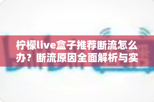 柠檬live盒子推荐断流怎么办?断流原因全面解析与实用解决方案指南 柠檬live盒子推荐断流怎么办?断流原因全面解析与实用解决方案指南