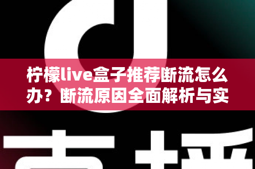 柠檬live盒子推荐断流怎么办?断流原因全面解析与实用解决方案指南 柠檬live盒子推荐断流怎么办?断流原因全面解析与实用解决方案指南