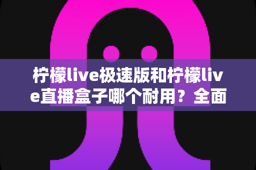 柠檬live极速版和柠檬live直播盒子哪个耐用?全面耐用性对比评测指南 柠檬live极速版和柠檬live直播盒子哪个耐用?全面耐用性对比评测指南