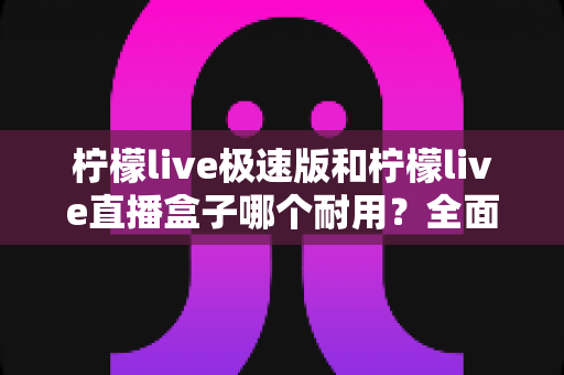 柠檬live极速版和柠檬live直播盒子哪个耐用？全面耐用性对比评测指南