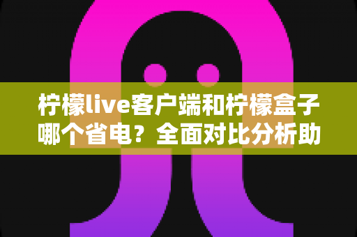 柠檬live客户端和柠檬盒子哪个省电?全面对比分析助你选出更省电的观看方案 柠檬live客户端和柠檬盒子哪个省电?全面对比分析助你选出更省电的观看方案