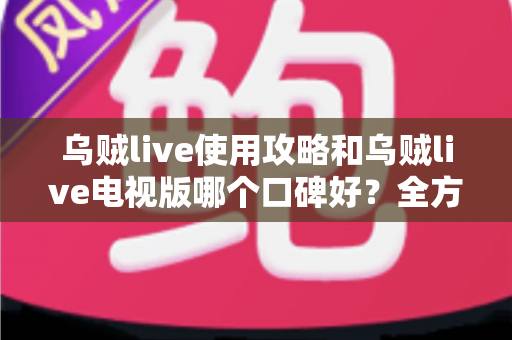 乌贼live使用攻略和乌贼live电视版哪个口碑好?全方位对比与实用指南一文读懂 乌贼live使用攻略和乌贼live电视版哪个口碑好?全方位对比与实用指南一文读懂