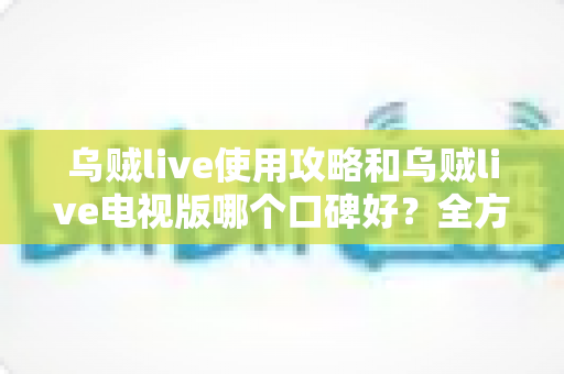 乌贼live使用攻略和乌贼live电视版哪个口碑好？全方位对比与实用指南一文读懂