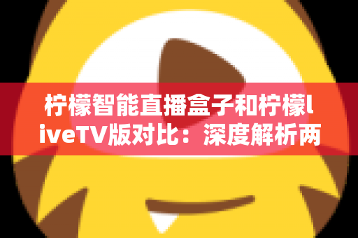 柠檬智能直播盒子和柠檬liveTV版对比：深度解析两大直播方案的核心差异，帮你选对家庭观影利器