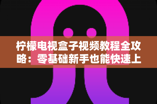 柠檬电视盒子视频教程全攻略：零基础新手也能快速上手的完整使用指南