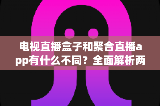 电视直播盒子和聚合直播app有什么不同？全面解析两者核心区别，帮你选出最适合的观赛方案