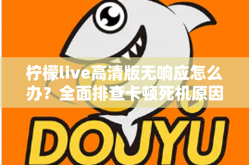 柠檬live高清版无响应怎么办？全面排查卡顿死机原因与实用解决方案指南