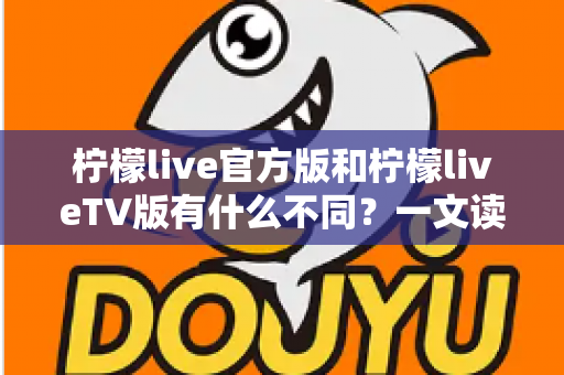柠檬live官方版和柠檬liveTV版有什么不同？一文读懂两大版本核心区别与选择指南