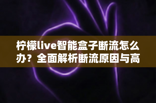柠檬live智能盒子断流怎么办?全面解析断流原因与高效解决方案指南 柠檬live智能盒子断流怎么办?全面解析断流原因与高效解决方案指南