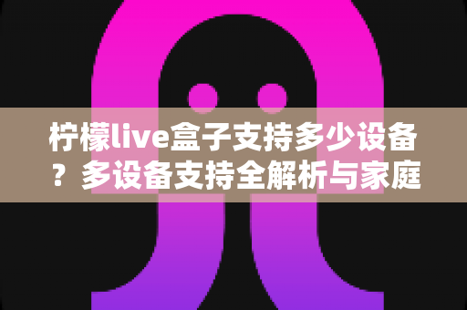 柠檬live盒子支持多少设备？多设备支持全解析与家庭共享使用指南