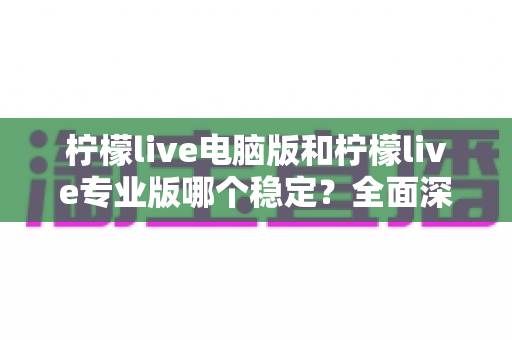 柠檬live电脑版和柠檬live专业版哪个稳定?全面深度评测帮你选出最靠谱的直播工具 柠檬live电脑版和柠檬live专业版哪个稳定?全面深度评测帮你选出最靠谱的直播工具