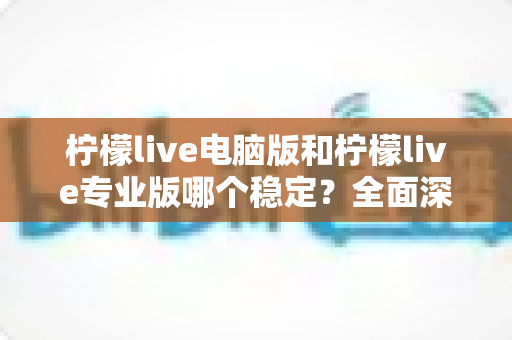 柠檬live电脑版和柠檬live专业版哪个稳定?全面深度评测帮你选出最靠谱的直播工具 柠檬live电脑版和柠檬live专业版哪个稳定?全面深度评测帮你选出最靠谱的直播工具