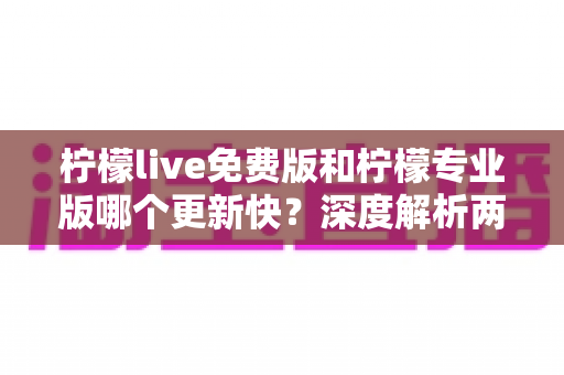柠檬live免费版和柠檬专业版哪个更新快?深度解析两大版本更新速度差异,帮你选对版本不踩坑 柠檬live免费版和柠檬专业版哪个更新快?深度解析两大版本更新速度差异,帮你选对版本不踩坑