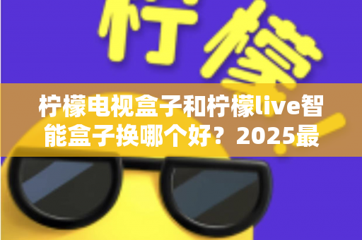柠檬电视盒子和柠檬live智能盒子换哪个好?2025最新选购对比全解析 柠檬电视盒子和柠檬live智能盒子换哪个好?2025最新选购对比全解析