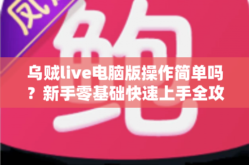 乌贼live电脑版操作简单吗？新手零基础快速上手全攻略与真实使用体验深度解析