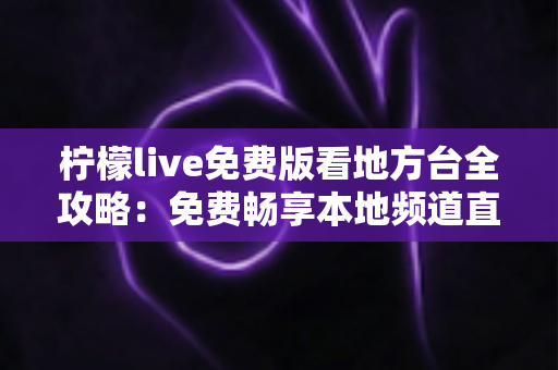 柠檬live免费版看地方台全攻略:免费畅享本地频道直播的实用指南 柠檬live免费版看地方台全攻略:免费畅享本地频道直播的实用指南