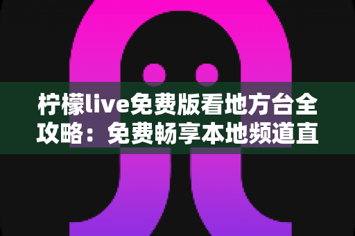 柠檬live免费版看地方台全攻略:免费畅享本地频道直播的实用指南 柠檬live免费版看地方台全攻略:免费畅享本地频道直播的实用指南