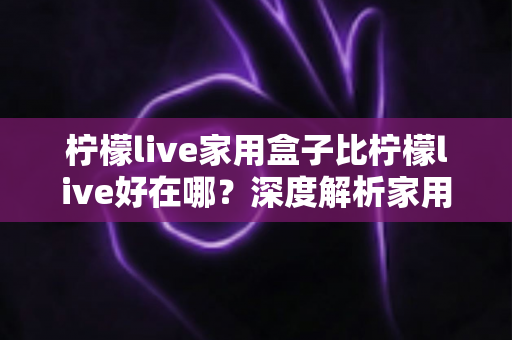 柠檬live家用盒子比柠檬live好在哪?深度解析家用版电视盒子的真实优势与选购指南 柠檬live家用盒子比柠檬live好在哪?深度解析家用版电视盒子的真实优势与选购指南