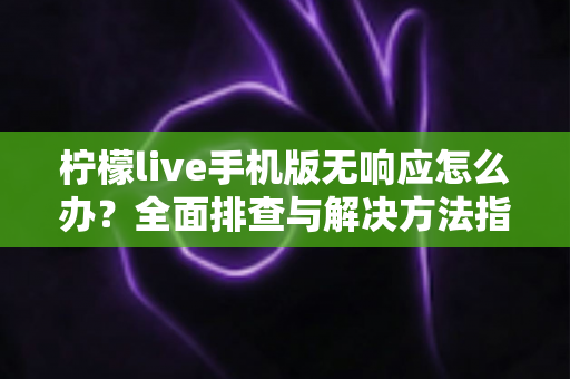 柠檬live手机版无响应怎么办?全面排查与解决方法指南 柠檬live手机版无响应怎么办?全面排查与解决方法指南