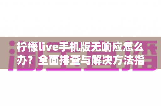 柠檬live手机版无响应怎么办?全面排查与解决方法指南 柠檬live手机版无响应怎么办?全面排查与解决方法指南