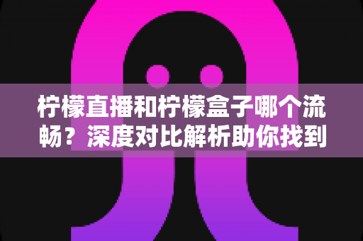 柠檬直播和柠檬盒子哪个流畅?深度对比解析助你找到最顺滑的观影体验 柠檬直播和柠檬盒子哪个流畅?深度对比解析助你找到最顺滑的观影体验