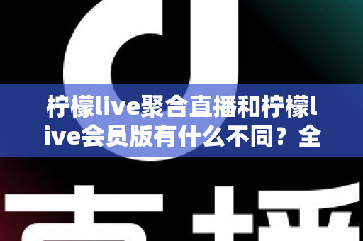 柠檬live聚合直播和柠檬live会员版有什么不同?全面解析两大版本差异与选购指南 柠檬live聚合直播和柠檬live会员版有什么不同?全面解析两大版本差异与选购指南
