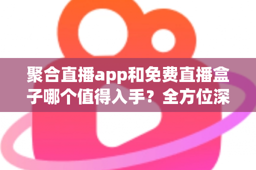 聚合直播app和免费直播盒子哪个值得入手？全方位深度对比分析助你明智决策