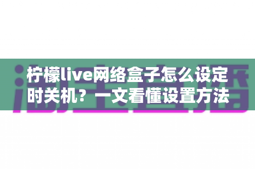 柠檬live网络盒子怎么设定时关机？一文看懂设置方法与实用技巧