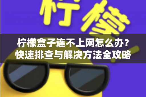 柠檬盒子连不上网怎么办?快速排查与解决方法全攻略 柠檬盒子连不上网怎么办?快速排查与解决方法全攻略