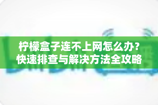 柠檬盒子连不上网怎么办？快速排查与解决方法全攻略