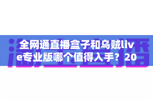 全网通直播盒子和乌贼live专业版哪个值得入手？2025最全选购攻略与深度对比评测